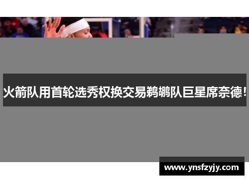 火箭队用首轮选秀权换交易鹈鹕队巨星席奈德！
