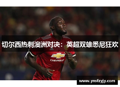 切尔西热刺澳洲对决：英超双雄悉尼狂欢